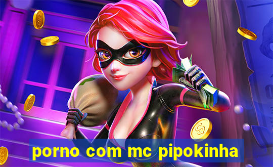 porno com mc pipokinha